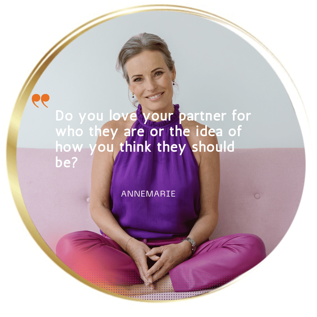 "Een serene foto van Annemarie, rustig zittend in een lichte ruimte met een zachte glimlach. Naast haar staat de quote: "Do you love your partner for who they are or who you think they should be?" De quote nodigt uit tot reflectie en moedigt aan om na te denken over de ware aard van liefde en relaties.ing"